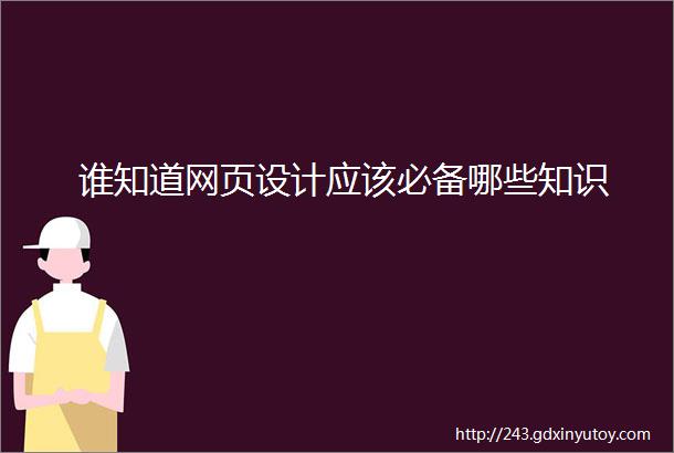 谁知道网页设计应该必备哪些知识