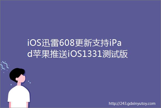 iOS迅雷608更新支持iPad苹果推送iOS1331测试版