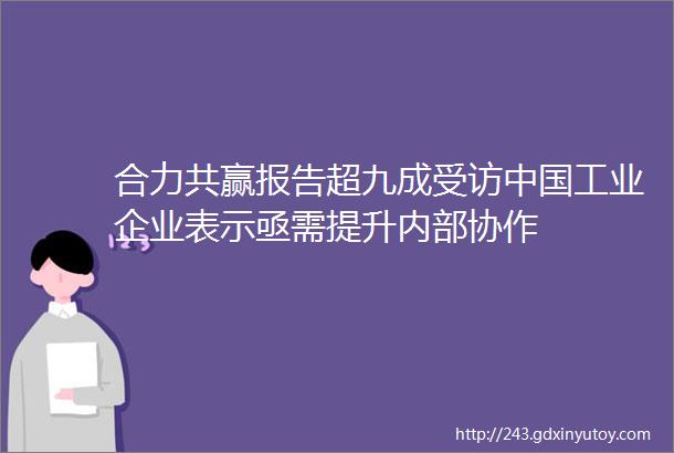 合力共赢报告超九成受访中国工业企业表示亟需提升内部协作